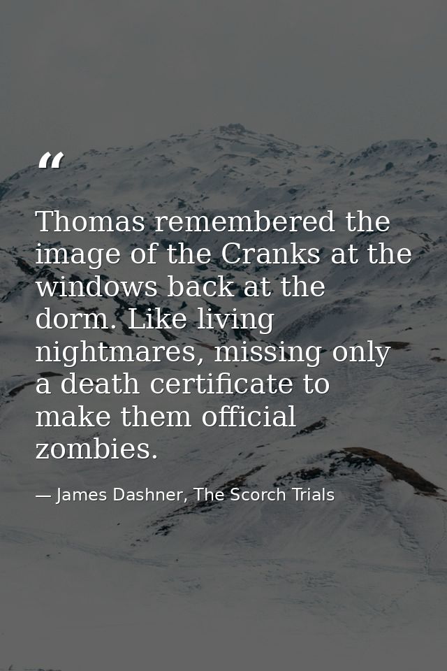 Thomas remembered the image of the Cranks at the windows back at the dorm. Like living nightmares, missing only a death  — James Dashner, The Scorch Trials