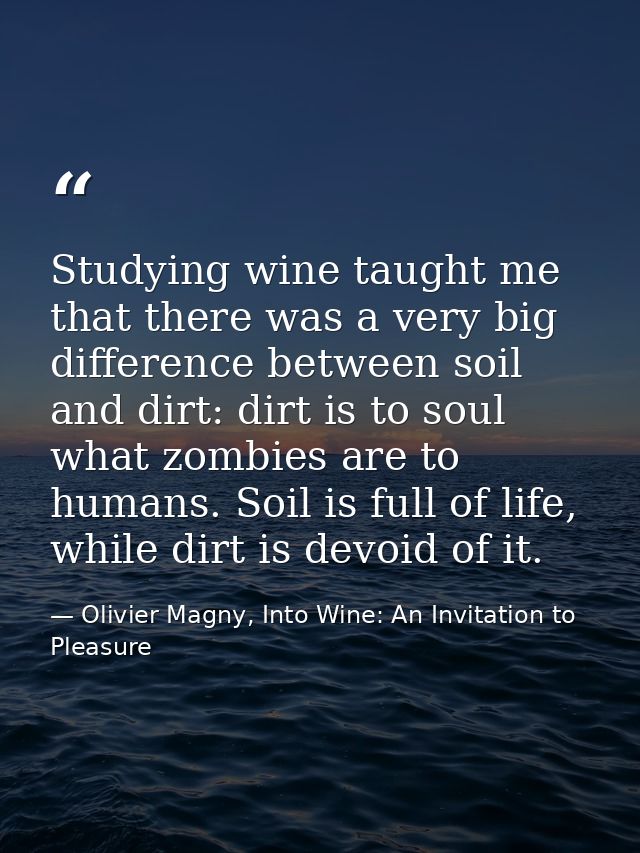 Studying wine taught me that there was a very big difference between soil and dirt: dirt is to soul what zombies are to  — Olivier Magny, Into Wine: An Invitation to Pleasure