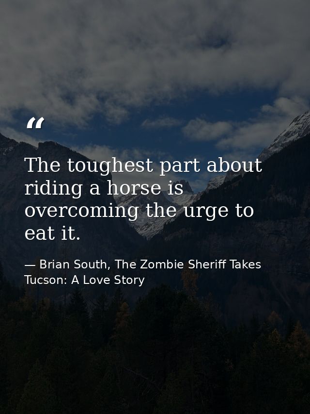The toughest part about riding a horse is overcoming the urge to eat it. — Brian South, The Zombie Sheriff Takes Tucson: A Love Story