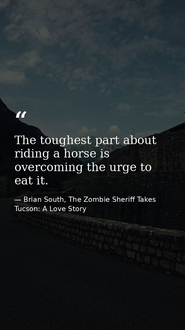 The toughest part about riding a horse is overcoming the urge to eat it. — Brian South, The Zombie Sheriff Takes Tucson: A Love Story