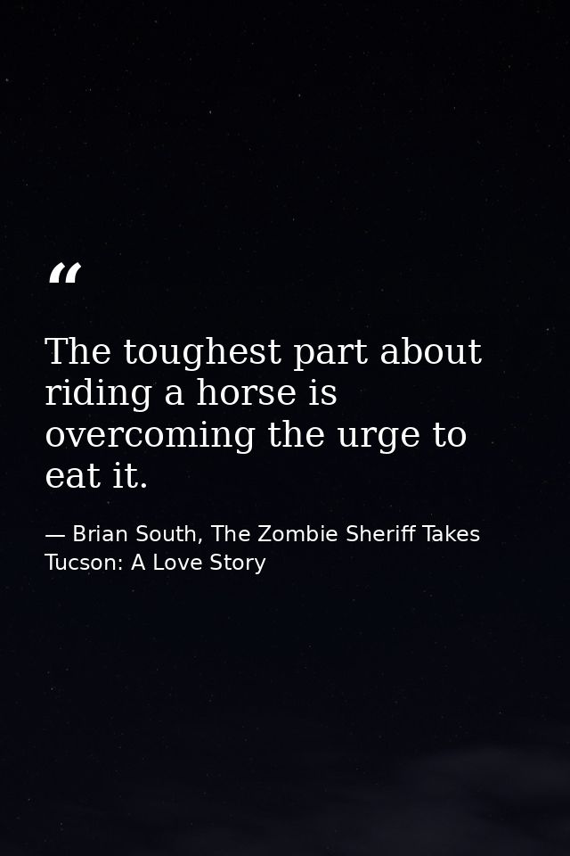 The toughest part about riding a horse is overcoming the urge to eat it. — Brian South, The Zombie Sheriff Takes Tucson: A Love Story