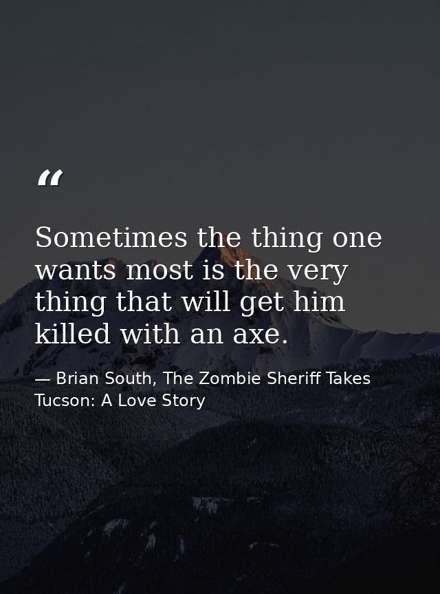 Sometimes the thing one wants most is the very thing that will get him killed with an axe. — Brian South, The Zombie Sheriff Takes Tucson: A Love Story