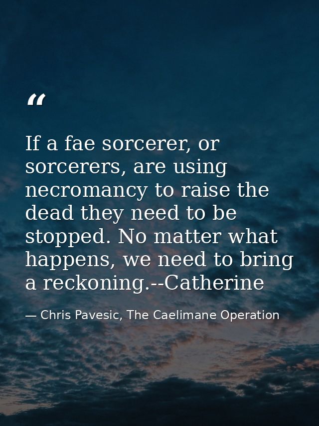 If a fae sorcerer, or sorcerers, are using necromancy to raise the dead they need to be stopped. No matter what happens, — Chris Pavesic, The Caelimane Operation