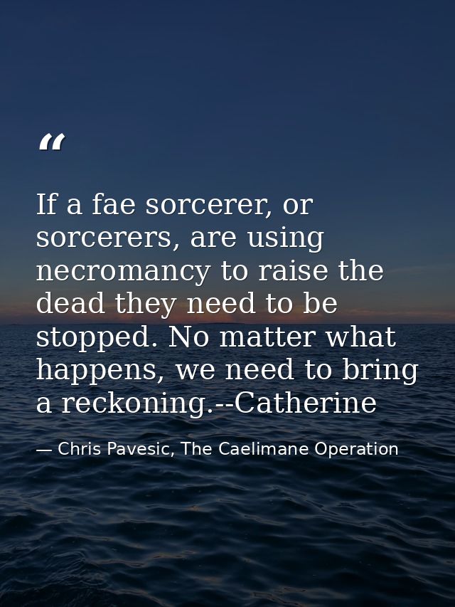 If a fae sorcerer, or sorcerers, are using necromancy to raise the dead they need to be stopped. No matter what happens, — Chris Pavesic, The Caelimane Operation
