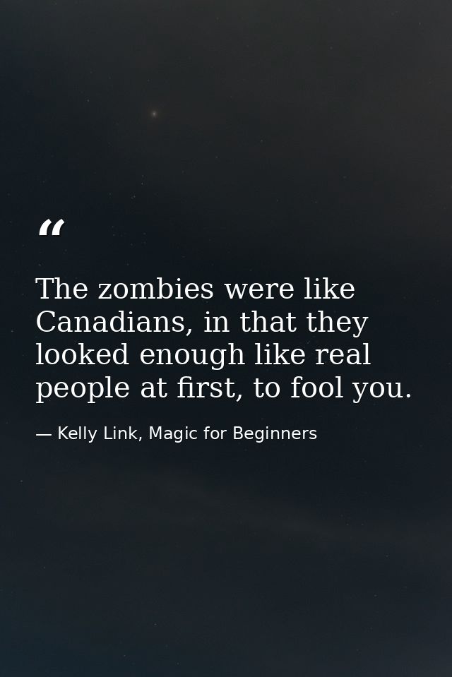 The zombies were like Canadians, in that they looked enough like real people at first, to fool you. — Kelly Link, Magic for Beginners