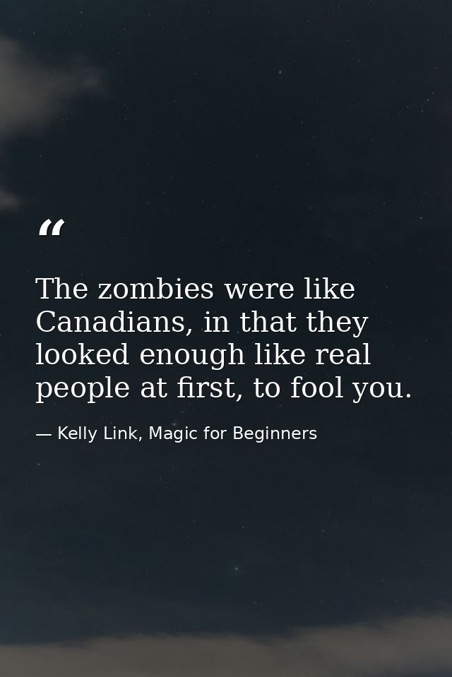 The zombies were like Canadians, in that they looked enough like real people at first, to fool you. — Kelly Link, Magic for Beginners
