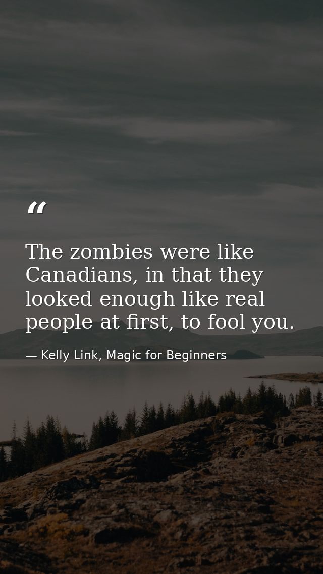 The zombies were like Canadians, in that they looked enough like real people at first, to fool you. — Kelly Link, Magic for Beginners