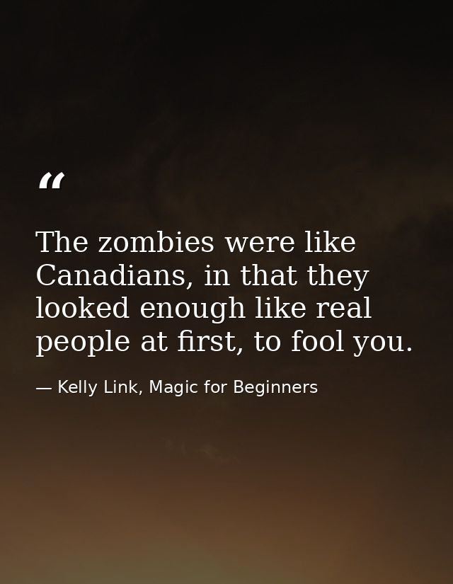 The zombies were like Canadians, in that they looked enough like real people at first, to fool you. — Kelly Link, Magic for Beginners