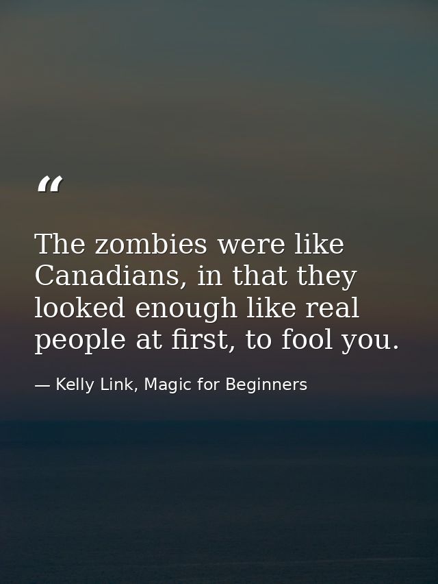 The zombies were like Canadians, in that they looked enough like real people at first, to fool you. — Kelly Link, Magic for Beginners