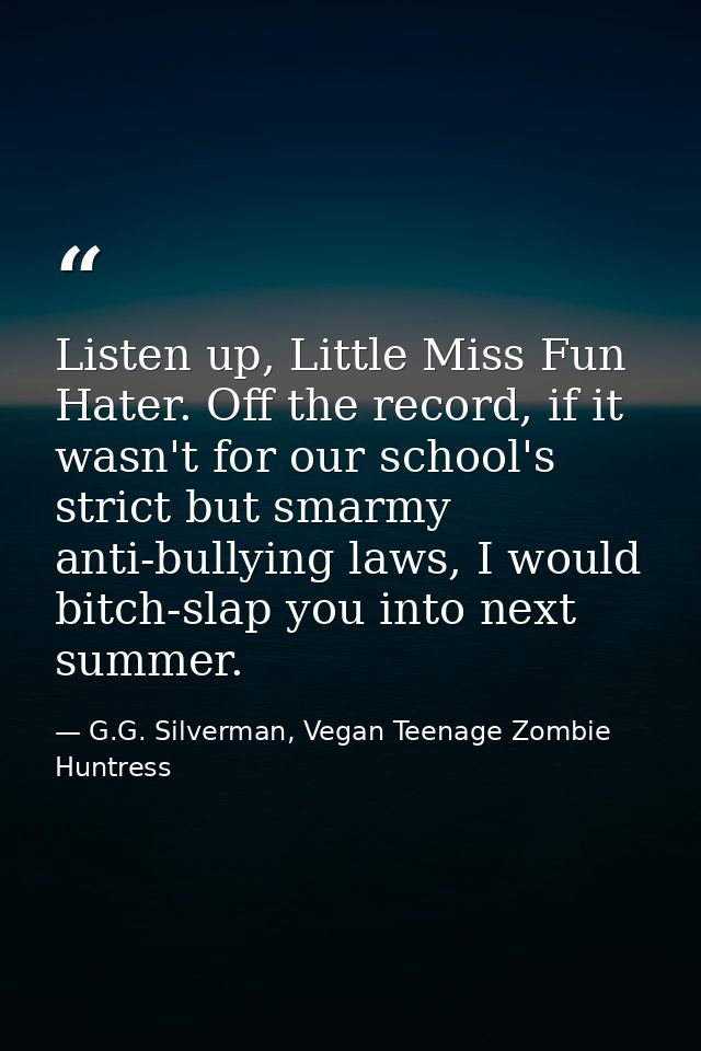 Listen up, Little Miss Fun Hater. Off the record, if it wasn't for our school's strict but smarmy anti-bullying laws, I  — G.G. Silverman, Vegan Teenage Zombie Huntress
