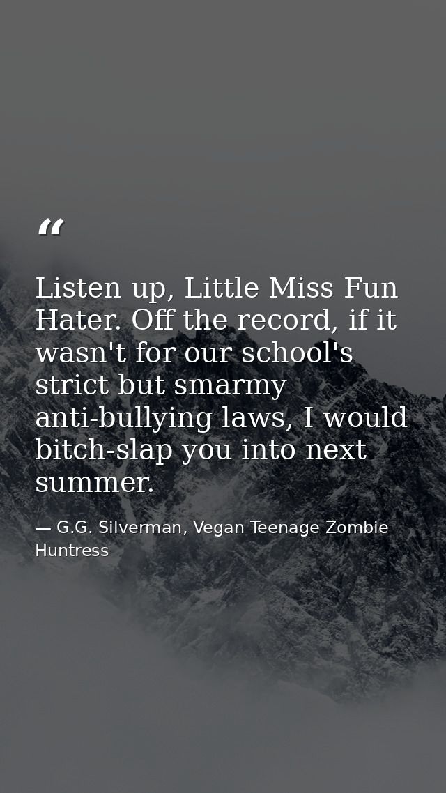 Listen up, Little Miss Fun Hater. Off the record, if it wasn't for our school's strict but smarmy anti-bullying laws, I  — G.G. Silverman, Vegan Teenage Zombie Huntress