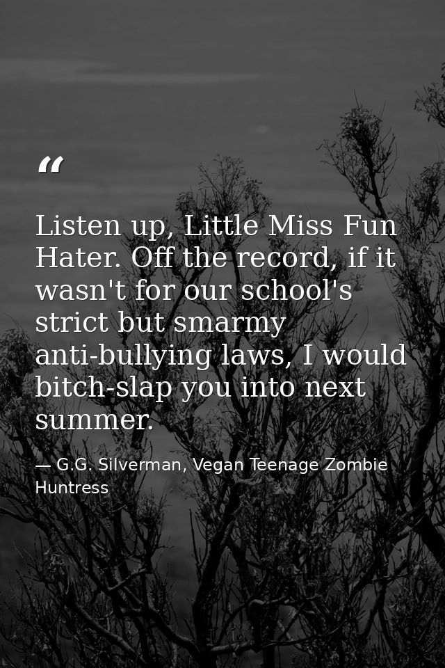 Listen up, Little Miss Fun Hater. Off the record, if it wasn't for our school's strict but smarmy anti-bullying laws, I  — G.G. Silverman, Vegan Teenage Zombie Huntress