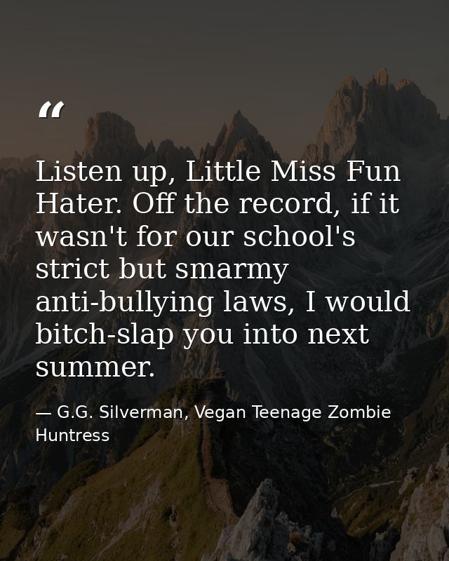 Listen up, Little Miss Fun Hater. Off the record, if it wasn't for our school's strict but smarmy anti-bullying laws, I  — G.G. Silverman, Vegan Teenage Zombie Huntress