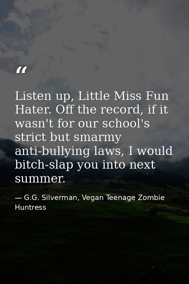 Listen up, Little Miss Fun Hater. Off the record, if it wasn't for our school's strict but smarmy anti-bullying laws, I  — G.G. Silverman, Vegan Teenage Zombie Huntress