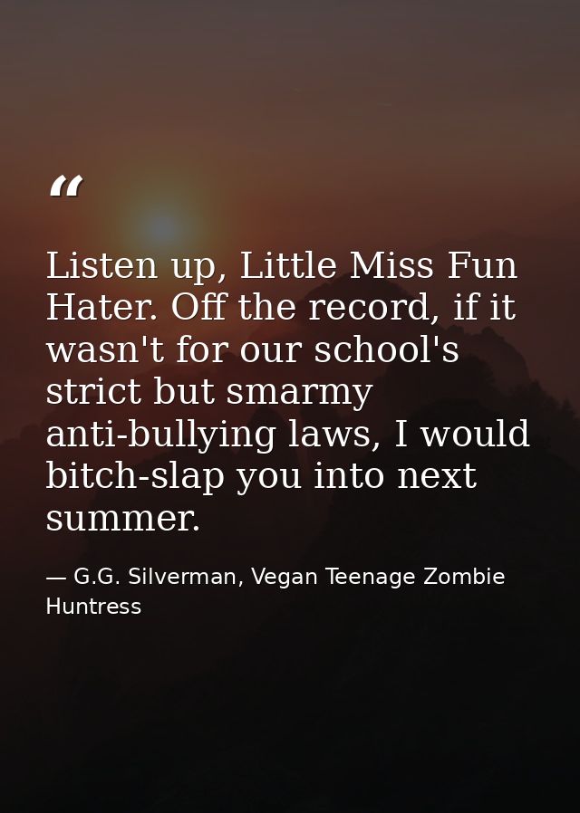 Listen up, Little Miss Fun Hater. Off the record, if it wasn't for our school's strict but smarmy anti-bullying laws, I  — G.G. Silverman, Vegan Teenage Zombie Huntress