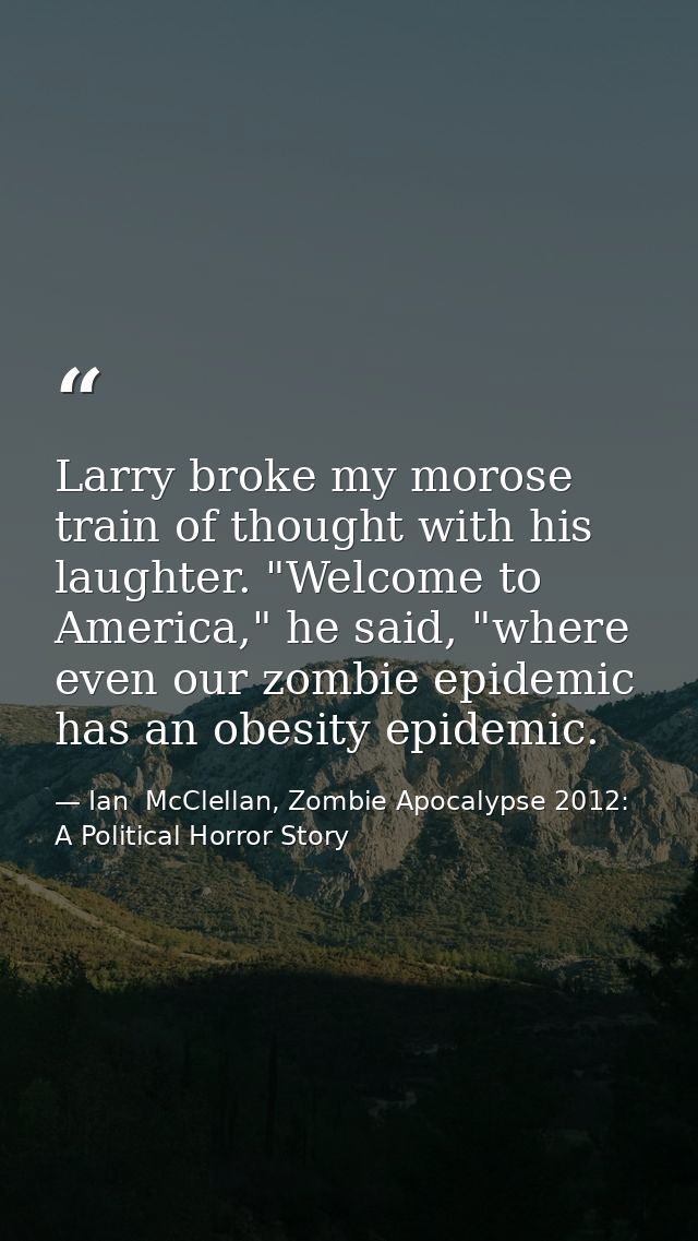 Larry broke my morose train of thought with his laughter. "Welcome to America," he said, "where even our zombie epidemic — Ian  McClellan, Zombie Apocalypse 2012: A Political Horror Story