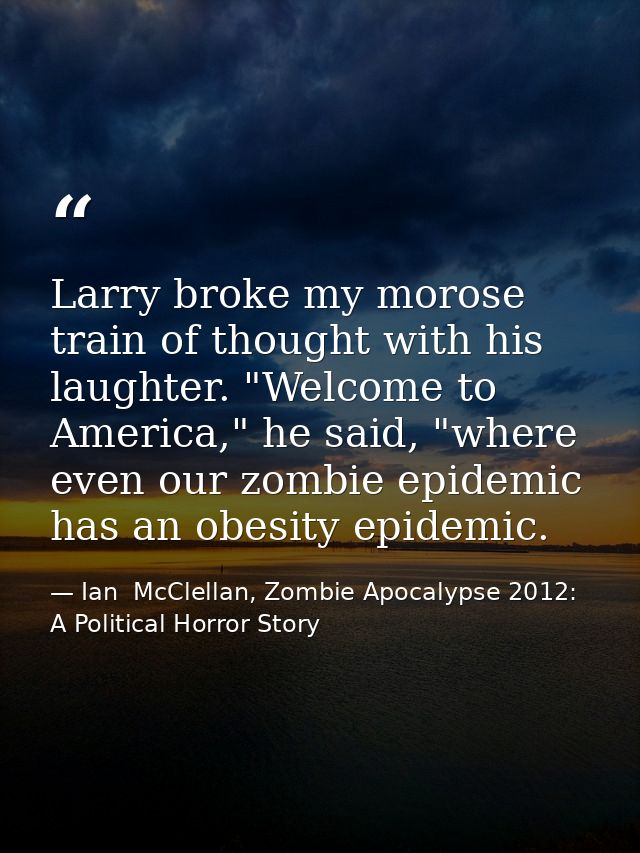 Larry broke my morose train of thought with his laughter. "Welcome to America," he said, "where even our zombie epidemic — Ian  McClellan, Zombie Apocalypse 2012: A Political Horror Story