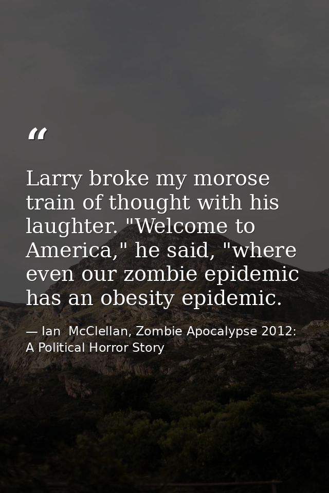 Larry broke my morose train of thought with his laughter. "Welcome to America," he said, "where even our zombie epidemic — Ian  McClellan, Zombie Apocalypse 2012: A Political Horror Story