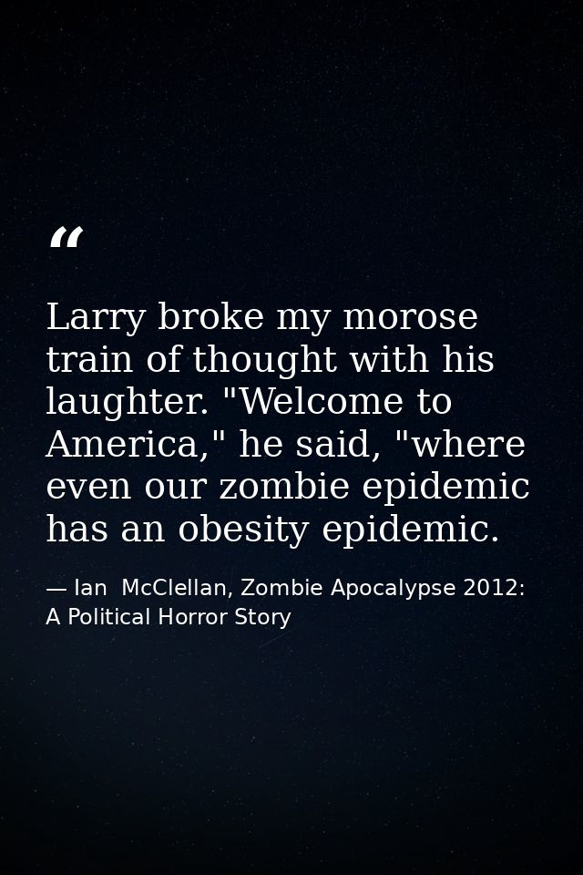 Larry broke my morose train of thought with his laughter. "Welcome to America," he said, "where even our zombie epidemic — Ian  McClellan, Zombie Apocalypse 2012: A Political Horror Story