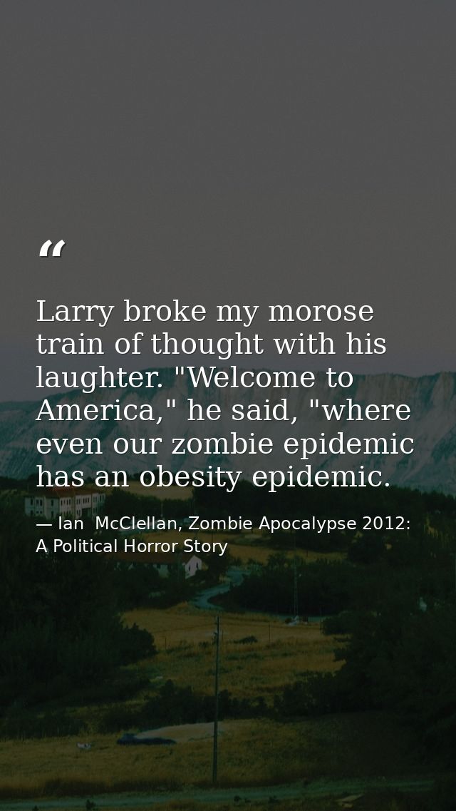 Larry broke my morose train of thought with his laughter. "Welcome to America," he said, "where even our zombie epidemic — Ian  McClellan, Zombie Apocalypse 2012: A Political Horror Story