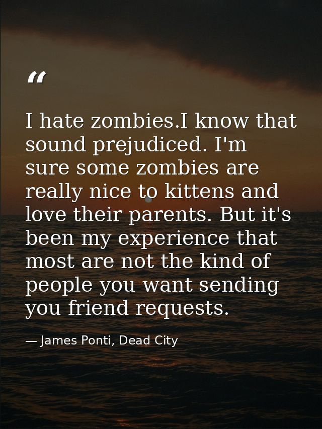I hate zombies.I know that sound prejudiced. I'm sure some zombies are really nice to kittens and love their parents. Bu — James Ponti, Dead City