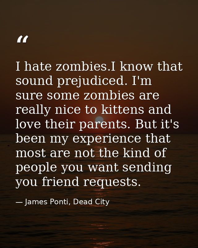 I hate zombies.I know that sound prejudiced. I'm sure some zombies are really nice to kittens and love their parents. Bu — James Ponti, Dead City