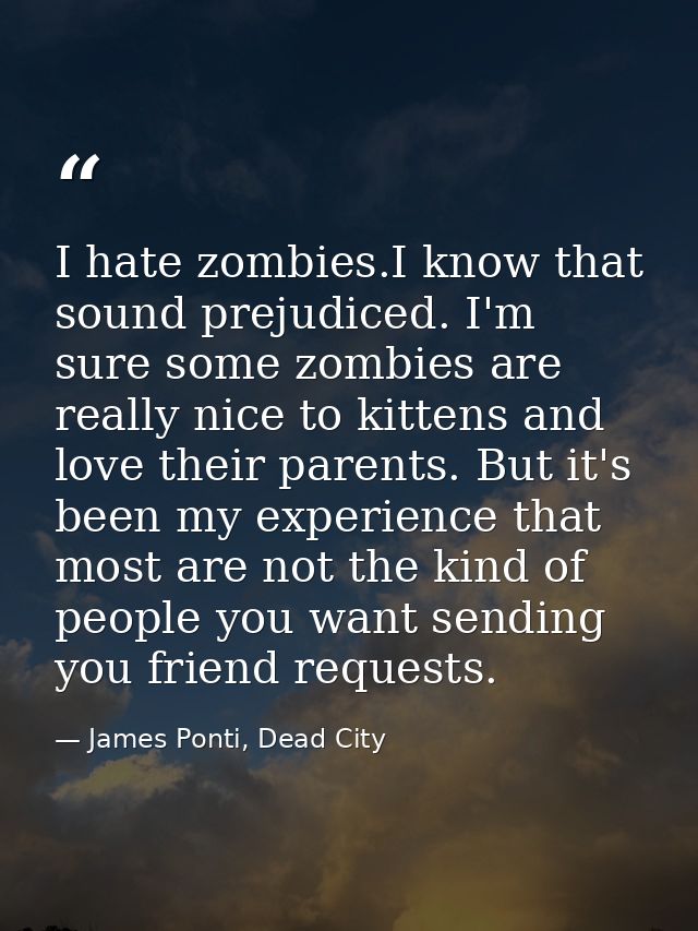 I hate zombies.I know that sound prejudiced. I'm sure some zombies are really nice to kittens and love their parents. Bu — James Ponti, Dead City