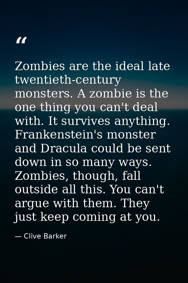 Zombies are the ideal late twentieth-century monsters. A zombie is the one thing you can't deal with. It survives anythi — Clive Barker