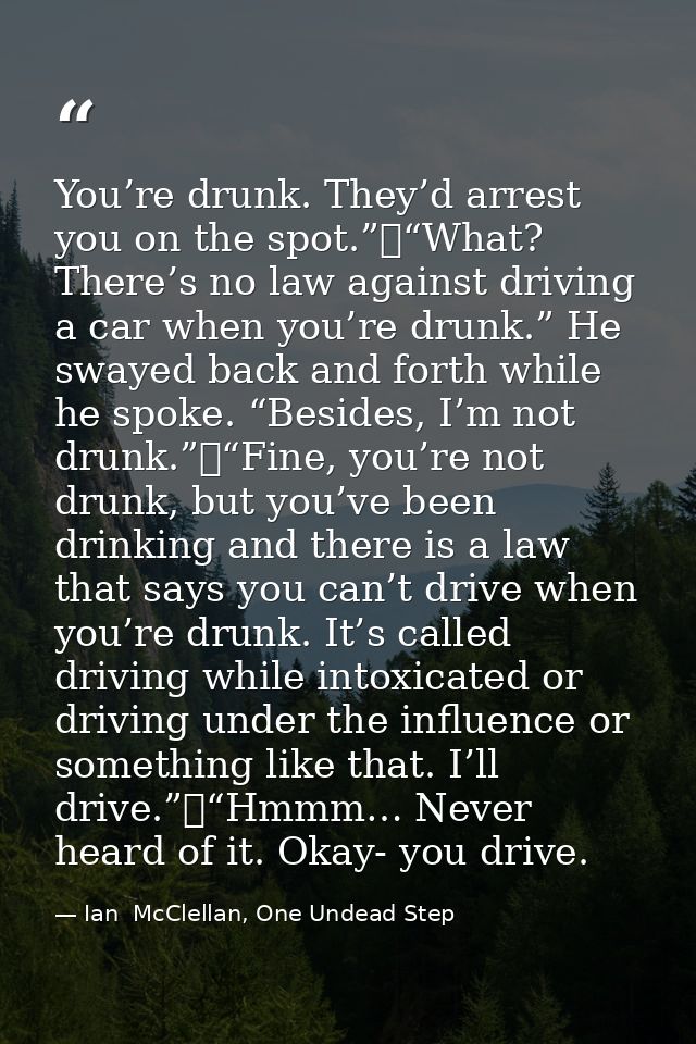 You’re drunk. They’d arrest you on the spot.”	“What? There’s no law against driving a car when you’re drunk.” He swayed  — Ian  McClellan, One Undead Step