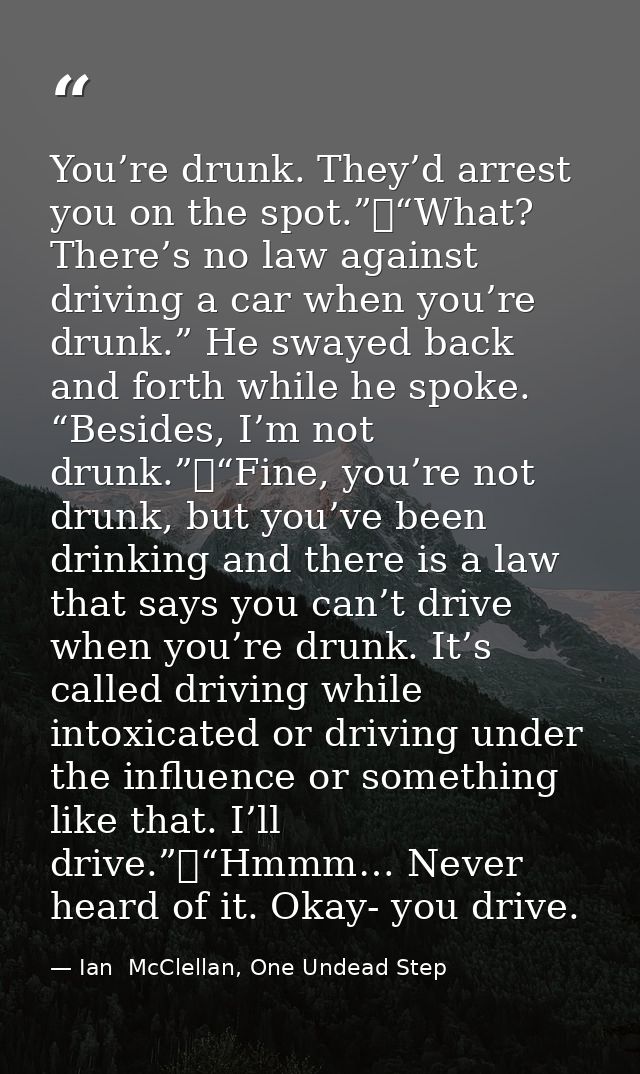 You’re drunk. They’d arrest you on the spot.”	“What? There’s no law against driving a car when you’re drunk.” He swayed  — Ian  McClellan, One Undead Step