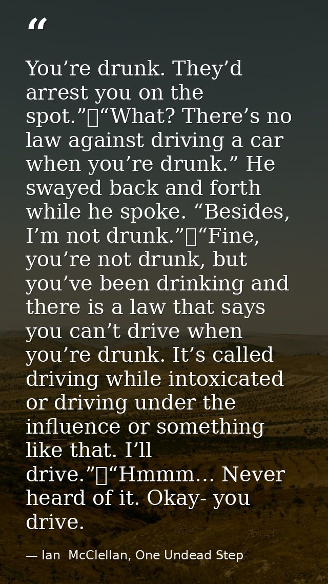 You’re drunk. They’d arrest you on the spot.”	“What? There’s no law against driving a car when you’re drunk.” He swayed  — Ian  McClellan, One Undead Step