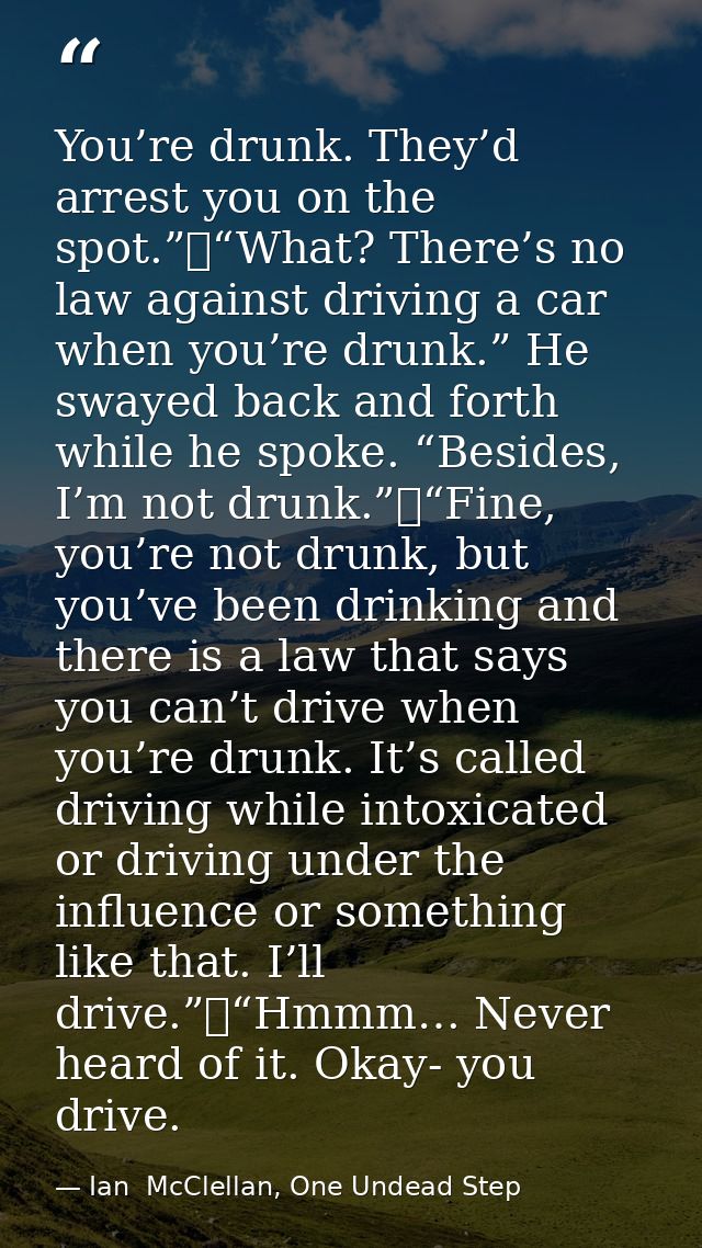 You’re drunk. They’d arrest you on the spot.”	“What? There’s no law against driving a car when you’re drunk.” He swayed  — Ian  McClellan, One Undead Step