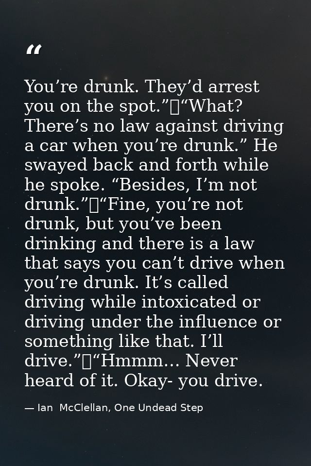 You’re drunk. They’d arrest you on the spot.”	“What? There’s no law against driving a car when you’re drunk.” He swayed  — Ian  McClellan, One Undead Step