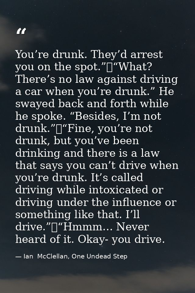 You’re drunk. They’d arrest you on the spot.”	“What? There’s no law against driving a car when you’re drunk.” He swayed  — Ian  McClellan, One Undead Step