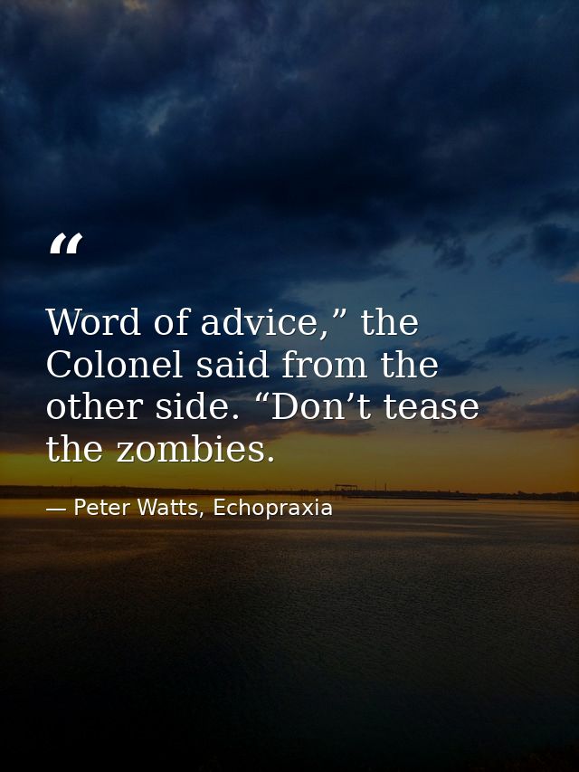 Word of advice,” the Colonel said from the other side. “Don’t tease the zombies. — Peter Watts, Echopraxia
