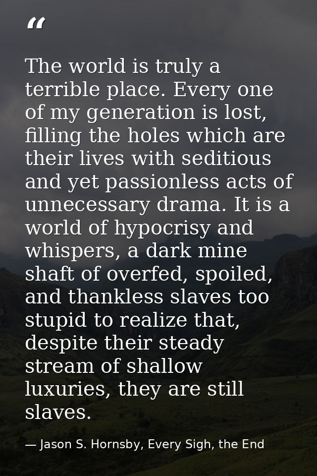 The world is truly a terrible place. Every one of my generation is lost, filling the holes which are their lives with se — Jason S. Hornsby, Every Sigh, the End