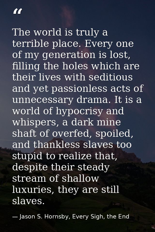 The world is truly a terrible place. Every one of my generation is lost, filling the holes which are their lives with se — Jason S. Hornsby, Every Sigh, the End