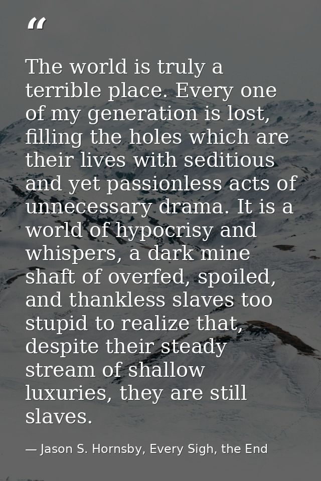 The world is truly a terrible place. Every one of my generation is lost, filling the holes which are their lives with se — Jason S. Hornsby, Every Sigh, the End