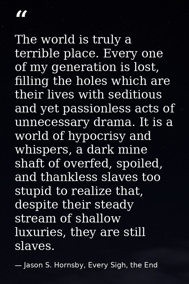 The world is truly a terrible place. Every one of my generation is lost, filling the holes which are their lives with se — Jason S. Hornsby, Every Sigh, the End