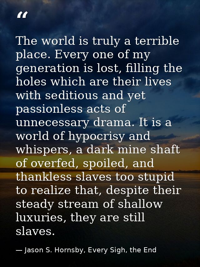 The world is truly a terrible place. Every one of my generation is lost, filling the holes which are their lives with se — Jason S. Hornsby, Every Sigh, the End