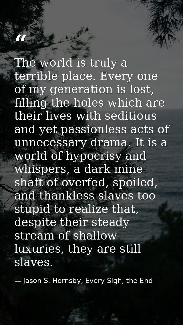 The world is truly a terrible place. Every one of my generation is lost, filling the holes which are their lives with se — Jason S. Hornsby, Every Sigh, the End