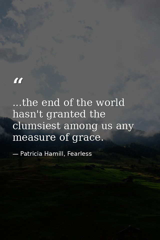...the end of the world hasn't granted the clumsiest among us any measure of grace. — Patricia Hamill, Fearless