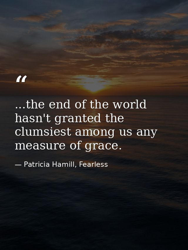 ...the end of the world hasn't granted the clumsiest among us any measure of grace. — Patricia Hamill, Fearless