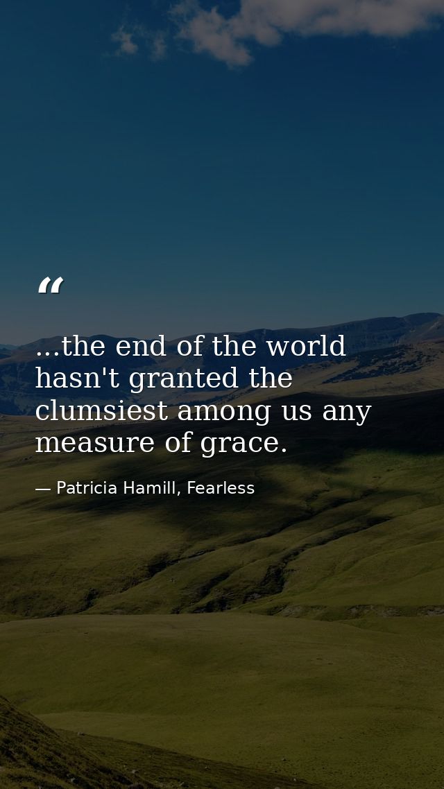 ...the end of the world hasn't granted the clumsiest among us any measure of grace. — Patricia Hamill, Fearless