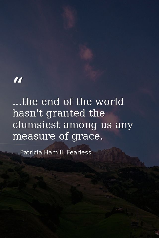 ...the end of the world hasn't granted the clumsiest among us any measure of grace. — Patricia Hamill, Fearless