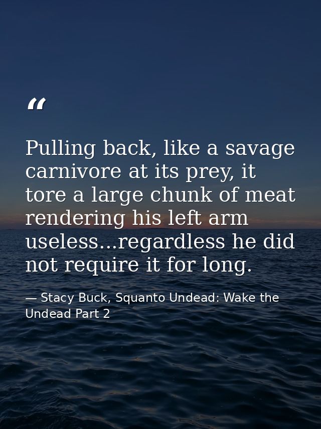 Pulling back, like a savage carnivore at its prey, it tore a large chunk of meat rendering his left arm useless...regard — Stacy Buck, Squanto Undead: Wake the Undead Part 2