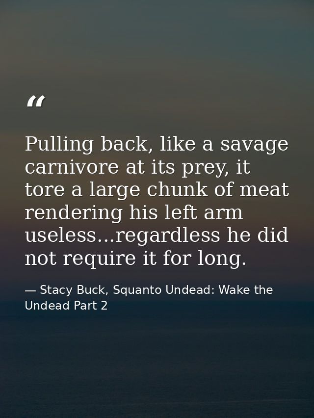 Pulling back, like a savage carnivore at its prey, it tore a large chunk of meat rendering his left arm useless...regard — Stacy Buck, Squanto Undead: Wake the Undead Part 2