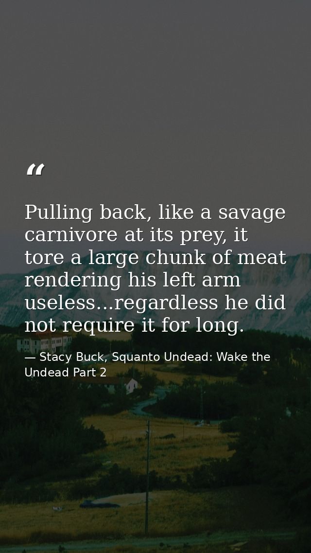 Pulling back, like a savage carnivore at its prey, it tore a large chunk of meat rendering his left arm useless...regard — Stacy Buck, Squanto Undead: Wake the Undead Part 2