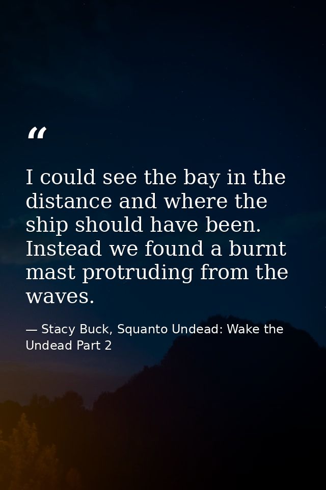 I could see the bay in the distance and where the ship should have been. Instead we found a burnt mast protruding from t — Stacy Buck, Squanto Undead: Wake the Undead Part 2