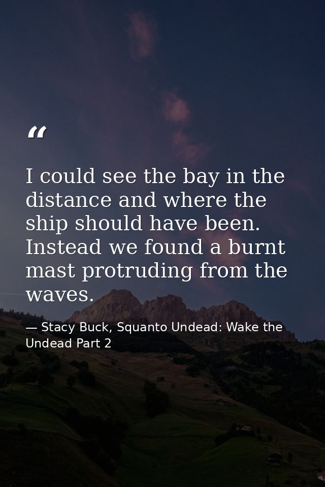 I could see the bay in the distance and where the ship should have been. Instead we found a burnt mast protruding from t — Stacy Buck, Squanto Undead: Wake the Undead Part 2